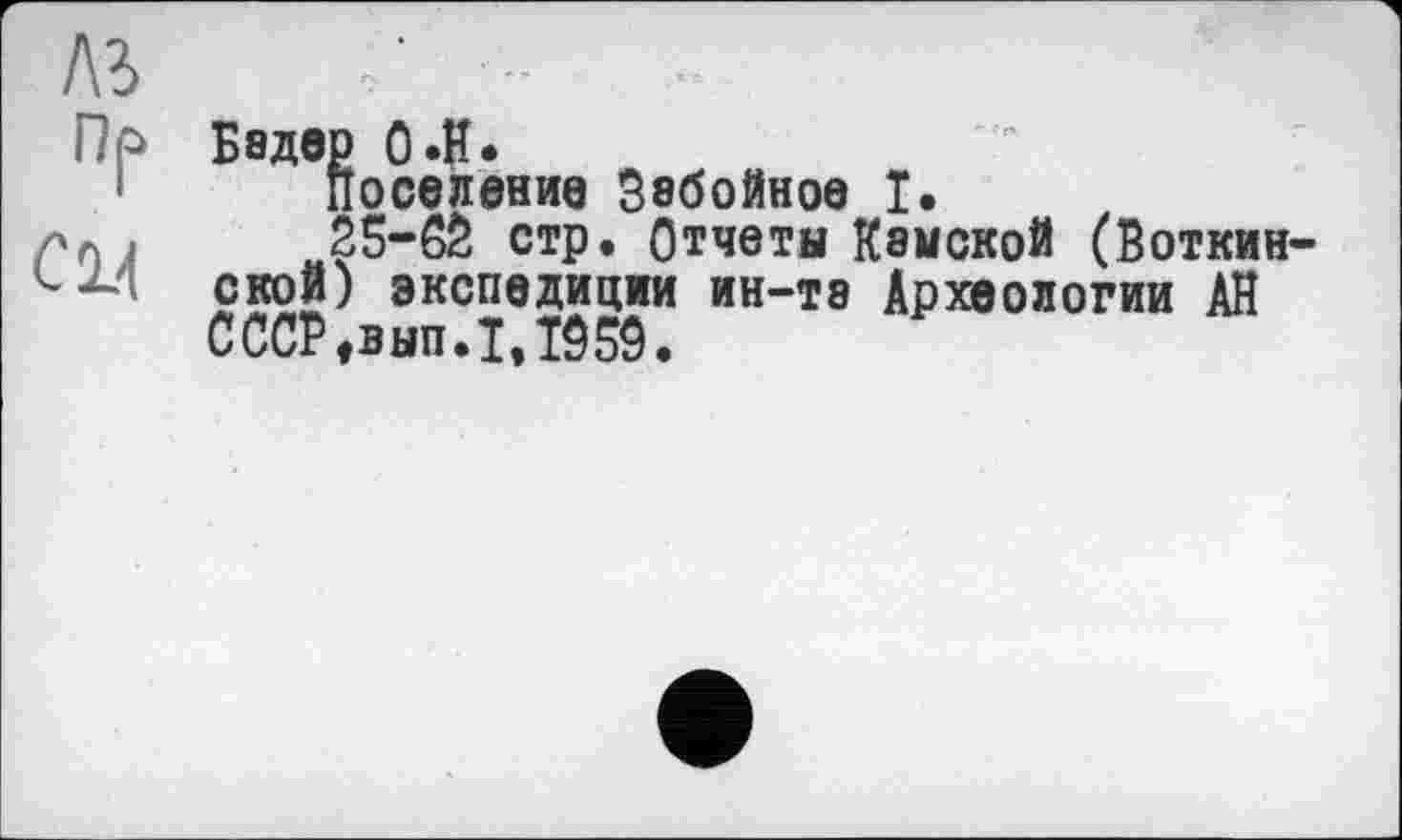 ﻿Пр Бадер О.н.
поселение Забойное I.
Гпј „?5-бб стр. Отчеты Камской (Боткин
’--И ской) экспедиции ин-тэ Археологии АН
СССР,внп.Т,1959.